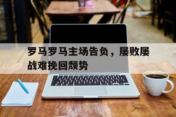 罗马罗马主场告负，屡败屡战难挽回颓势的简单介绍