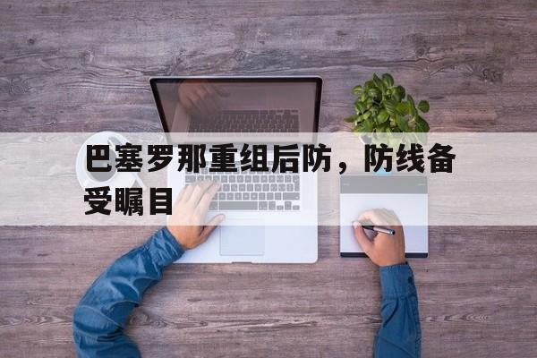 关于巴塞罗那重组后防,防线备受瞩目的信息