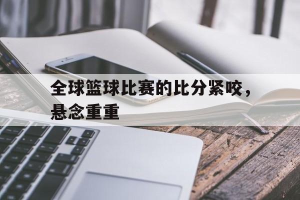 包含全球篮球比赛的比分紧咬，悬念重重的词条