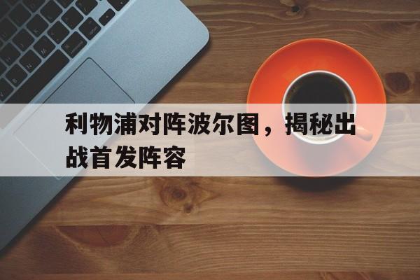 利物浦对阵波尔图,揭秘出战首发阵容的简单介绍