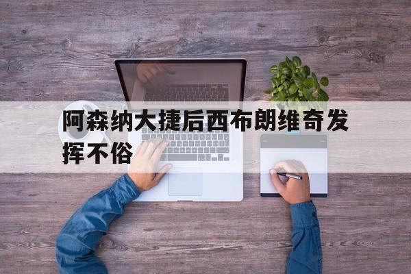 阿森纳大捷后西布朗维奇发挥不俗的简单介绍