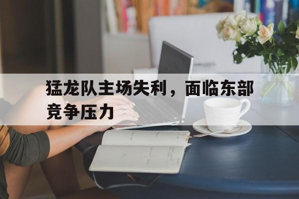 关于猛龙队主场失利，面临东部竞争压力的信息