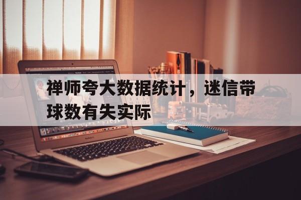 禅师夸大数据统计，迷信带球数有失实际的简单介绍
