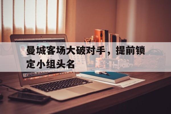 包含曼城客场大破对手，提前锁定小组头名的词条