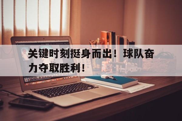 关键时刻挺身而出！球队奋力夺取胜利！的简单介绍